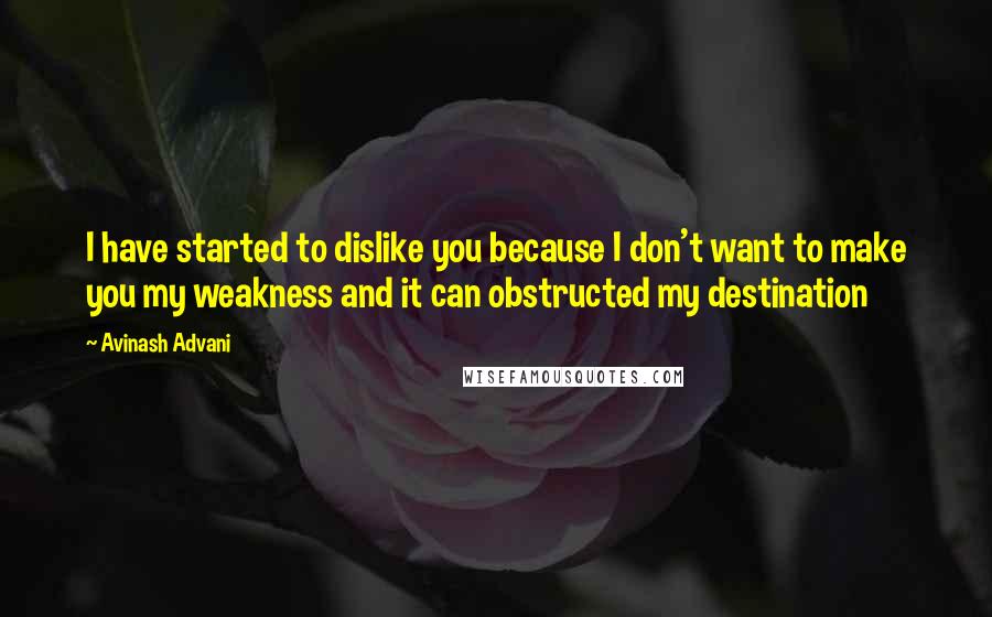 Avinash Advani Quotes: I have started to dislike you because I don't want to make you my weakness and it can obstructed my destination