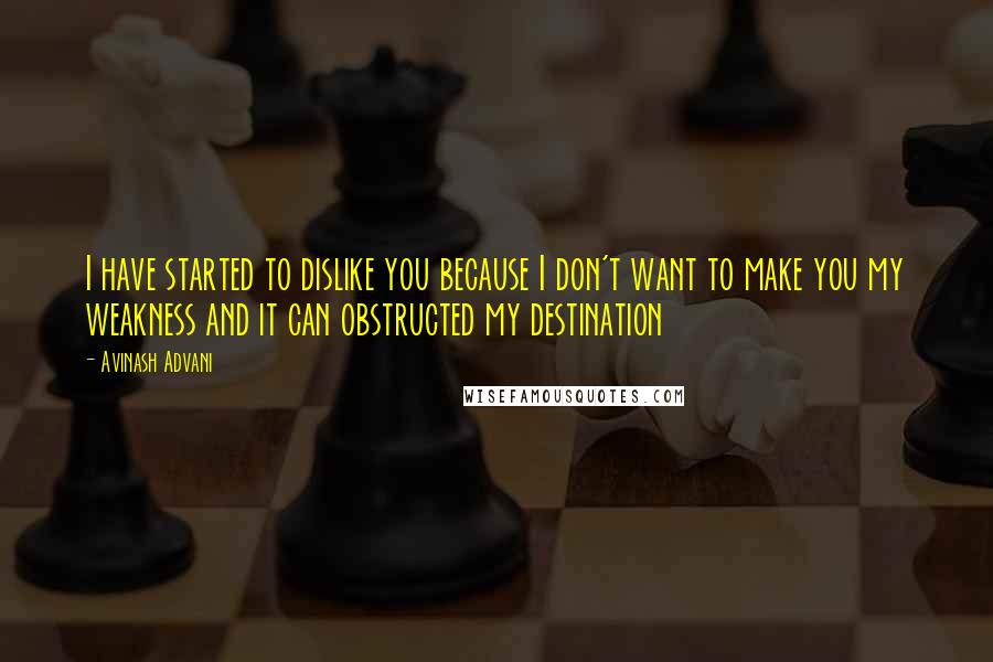 Avinash Advani Quotes: I have started to dislike you because I don't want to make you my weakness and it can obstructed my destination