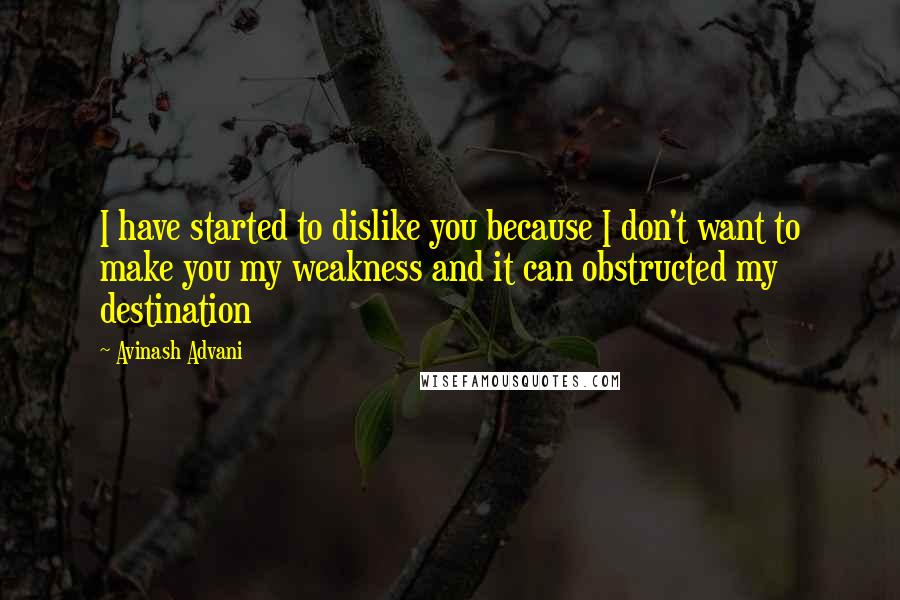 Avinash Advani Quotes: I have started to dislike you because I don't want to make you my weakness and it can obstructed my destination