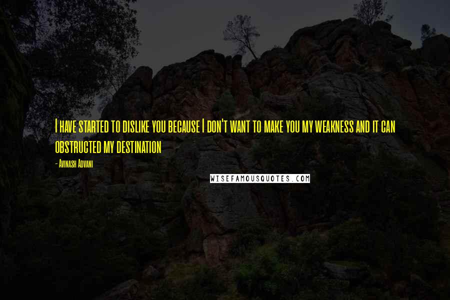 Avinash Advani Quotes: I have started to dislike you because I don't want to make you my weakness and it can obstructed my destination