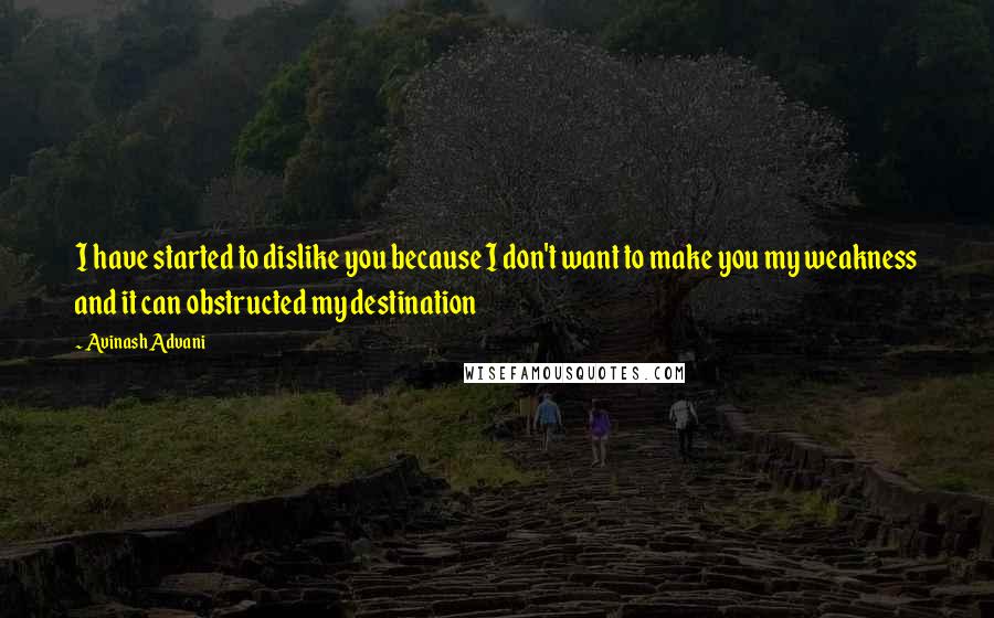 Avinash Advani Quotes: I have started to dislike you because I don't want to make you my weakness and it can obstructed my destination