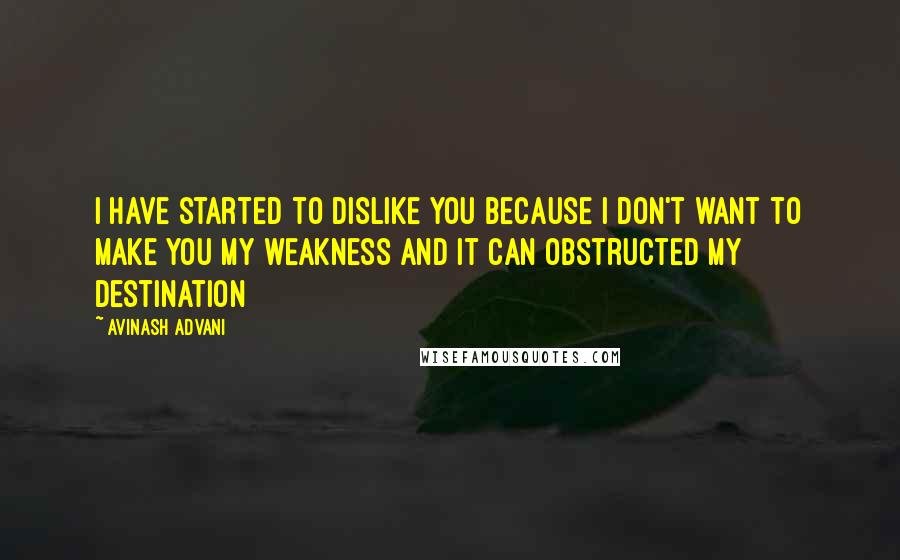 Avinash Advani Quotes: I have started to dislike you because I don't want to make you my weakness and it can obstructed my destination