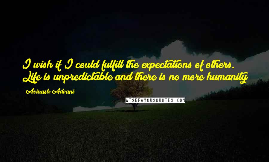 Avinash Advani Quotes: I wish if I could fulfill the expectations of others. Life is unpredictable and there is no more humanity