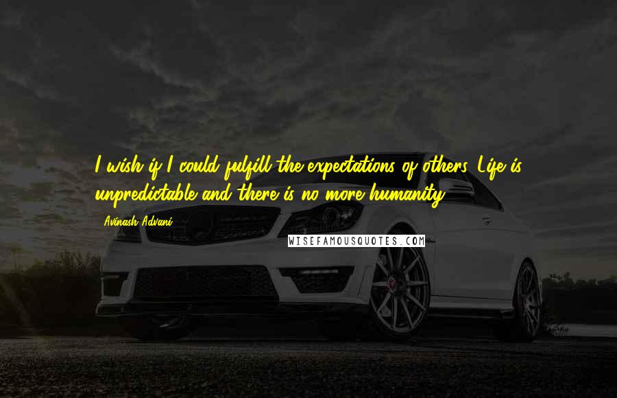 Avinash Advani Quotes: I wish if I could fulfill the expectations of others. Life is unpredictable and there is no more humanity