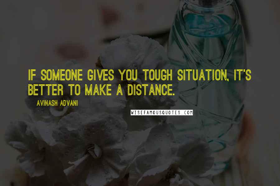 Avinash Advani Quotes: If someone gives you tough situation, it's better to make a distance.