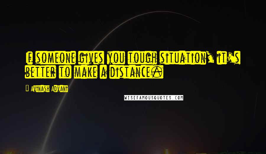 Avinash Advani Quotes: If someone gives you tough situation, it's better to make a distance.