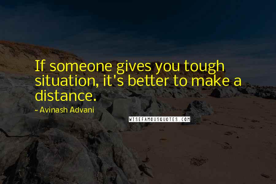 Avinash Advani Quotes: If someone gives you tough situation, it's better to make a distance.