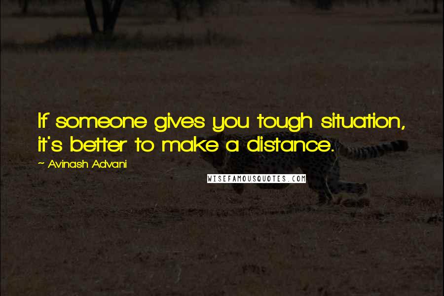 Avinash Advani Quotes: If someone gives you tough situation, it's better to make a distance.