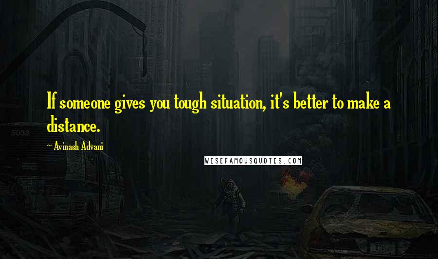 Avinash Advani Quotes: If someone gives you tough situation, it's better to make a distance.