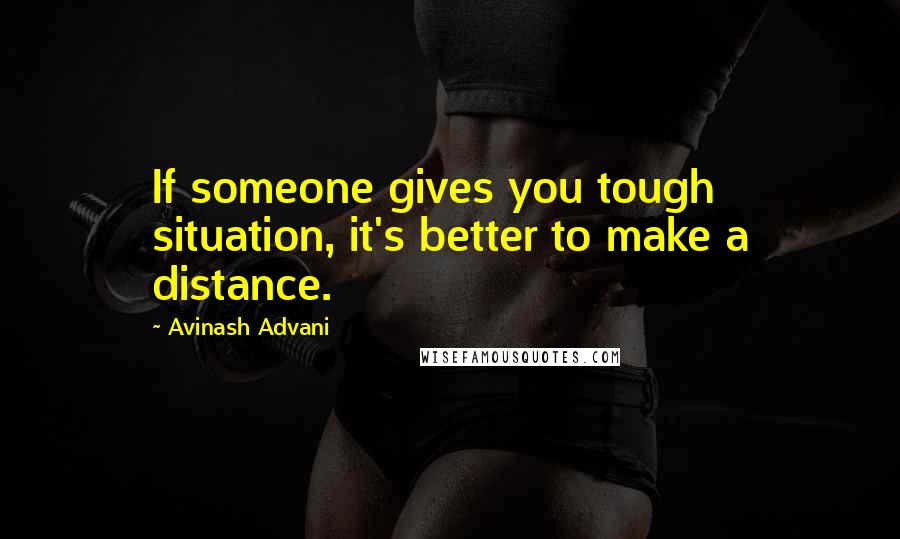 Avinash Advani Quotes: If someone gives you tough situation, it's better to make a distance.