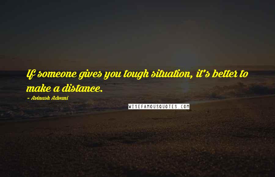 Avinash Advani Quotes: If someone gives you tough situation, it's better to make a distance.