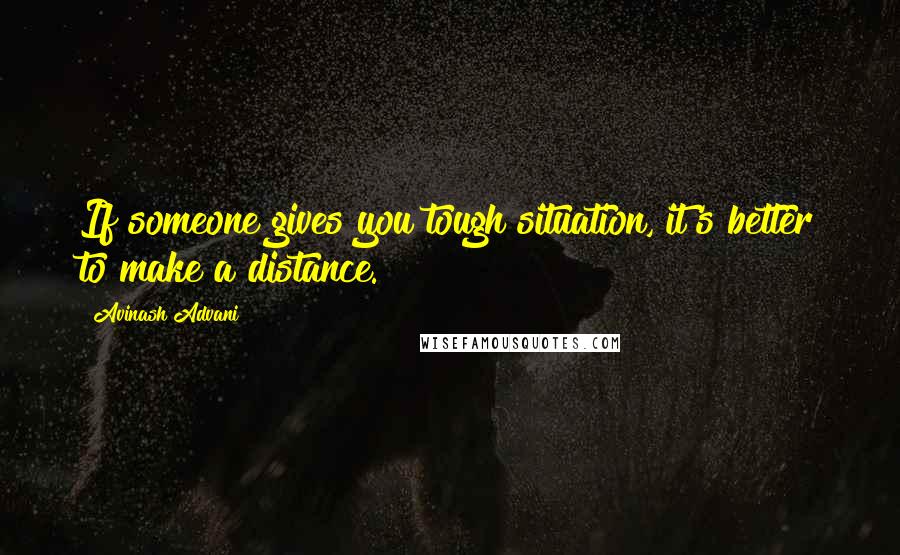 Avinash Advani Quotes: If someone gives you tough situation, it's better to make a distance.