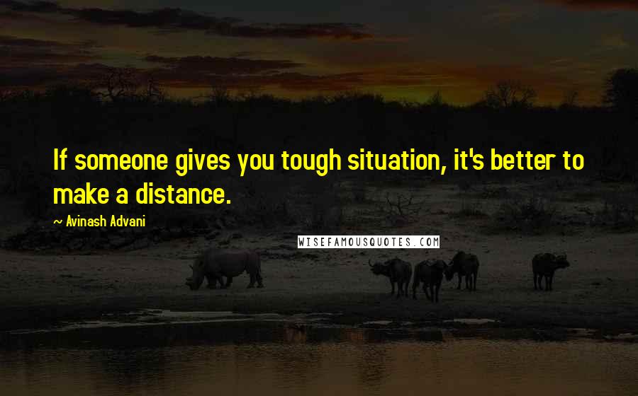 Avinash Advani Quotes: If someone gives you tough situation, it's better to make a distance.