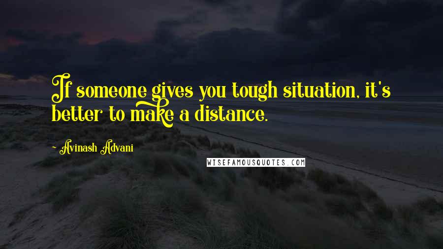 Avinash Advani Quotes: If someone gives you tough situation, it's better to make a distance.