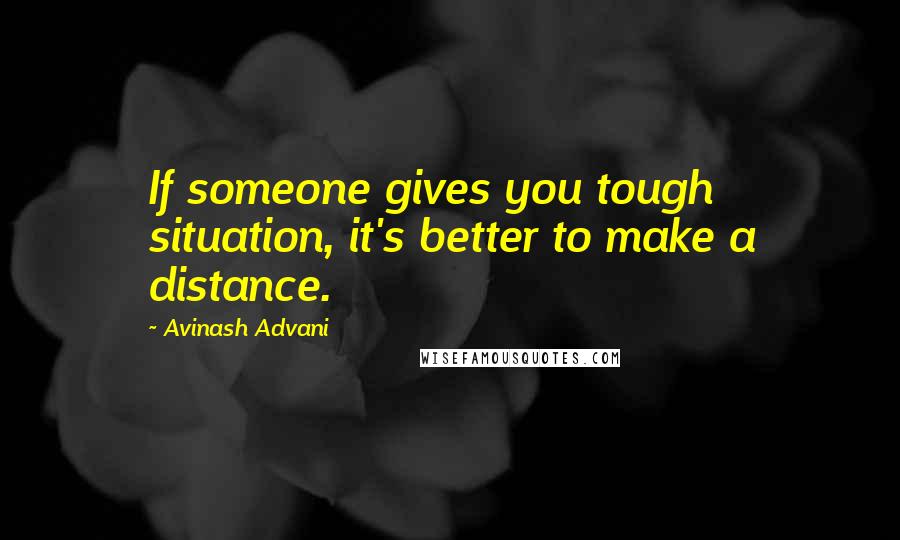 Avinash Advani Quotes: If someone gives you tough situation, it's better to make a distance.