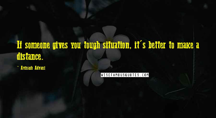 Avinash Advani Quotes: If someone gives you tough situation, it's better to make a distance.