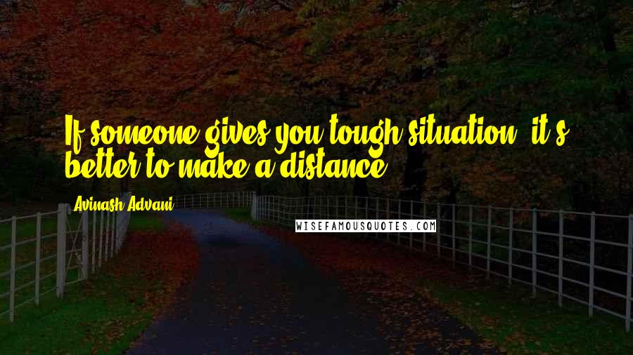 Avinash Advani Quotes: If someone gives you tough situation, it's better to make a distance.