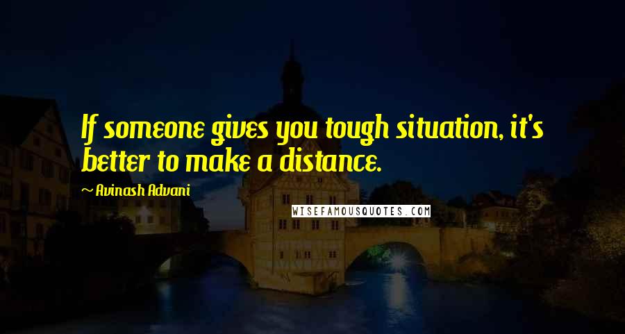 Avinash Advani Quotes: If someone gives you tough situation, it's better to make a distance.