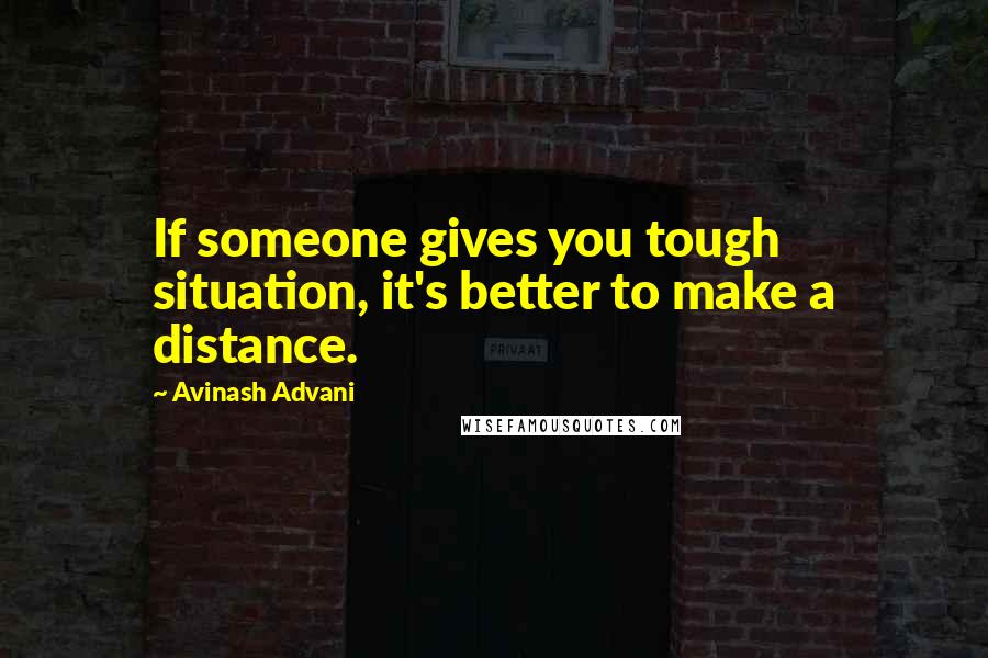 Avinash Advani Quotes: If someone gives you tough situation, it's better to make a distance.