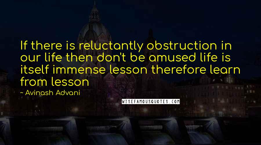 Avinash Advani Quotes: If there is reluctantly obstruction in our life then don't be amused life is itself immense lesson therefore learn from lesson