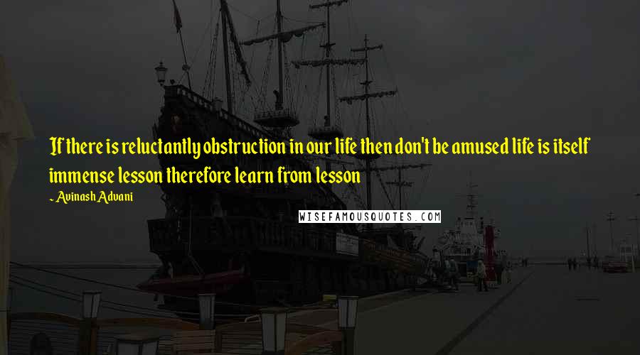 Avinash Advani Quotes: If there is reluctantly obstruction in our life then don't be amused life is itself immense lesson therefore learn from lesson