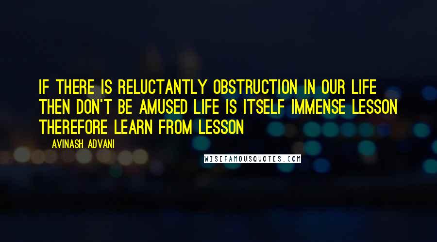 Avinash Advani Quotes: If there is reluctantly obstruction in our life then don't be amused life is itself immense lesson therefore learn from lesson