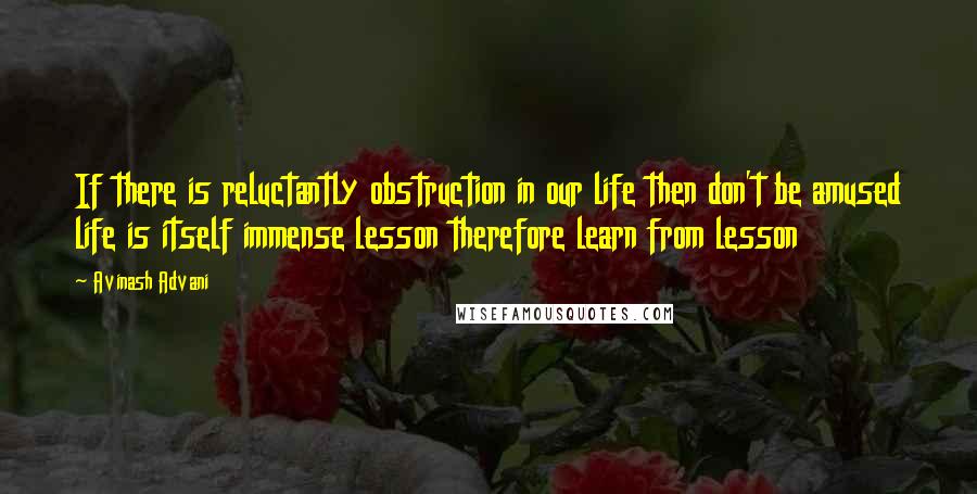 Avinash Advani Quotes: If there is reluctantly obstruction in our life then don't be amused life is itself immense lesson therefore learn from lesson