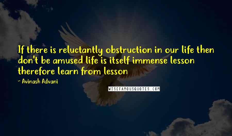 Avinash Advani Quotes: If there is reluctantly obstruction in our life then don't be amused life is itself immense lesson therefore learn from lesson