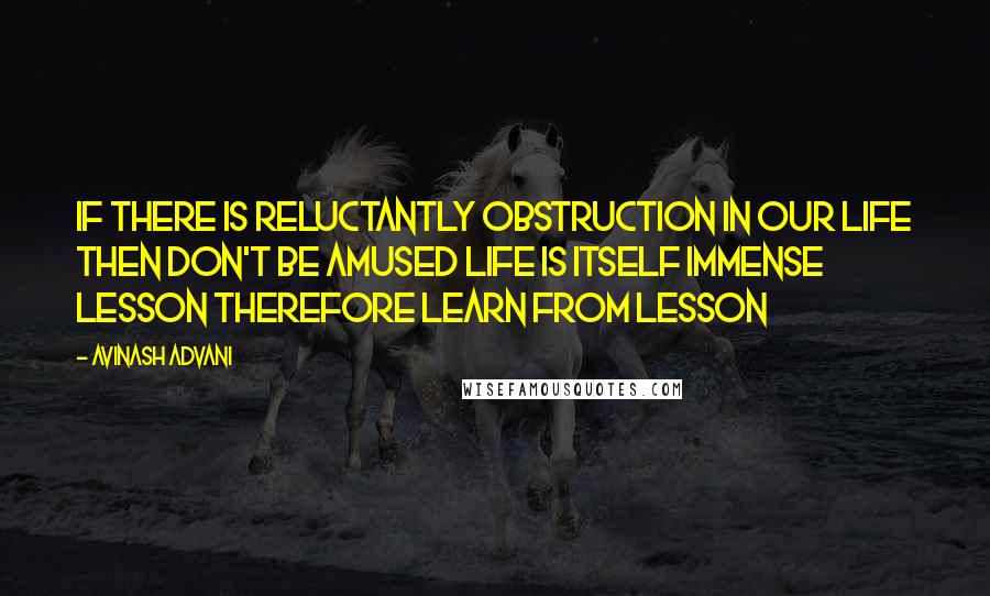 Avinash Advani Quotes: If there is reluctantly obstruction in our life then don't be amused life is itself immense lesson therefore learn from lesson