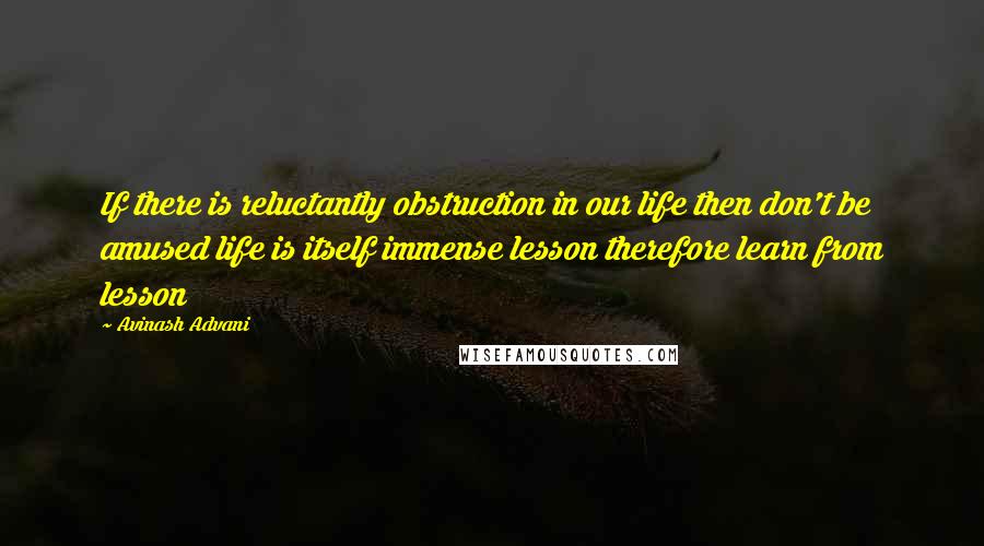 Avinash Advani Quotes: If there is reluctantly obstruction in our life then don't be amused life is itself immense lesson therefore learn from lesson