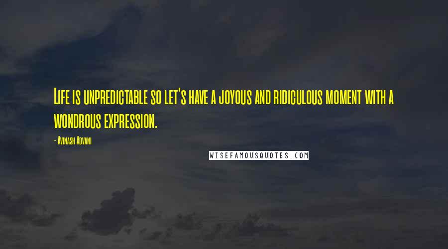 Avinash Advani Quotes: Life is unpredictable so let's have a joyous and ridiculous moment with a wondrous expression.