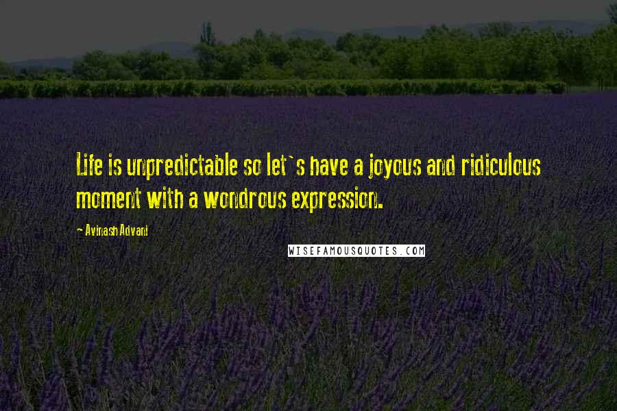 Avinash Advani Quotes: Life is unpredictable so let's have a joyous and ridiculous moment with a wondrous expression.