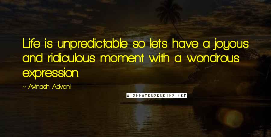 Avinash Advani Quotes: Life is unpredictable so let's have a joyous and ridiculous moment with a wondrous expression.