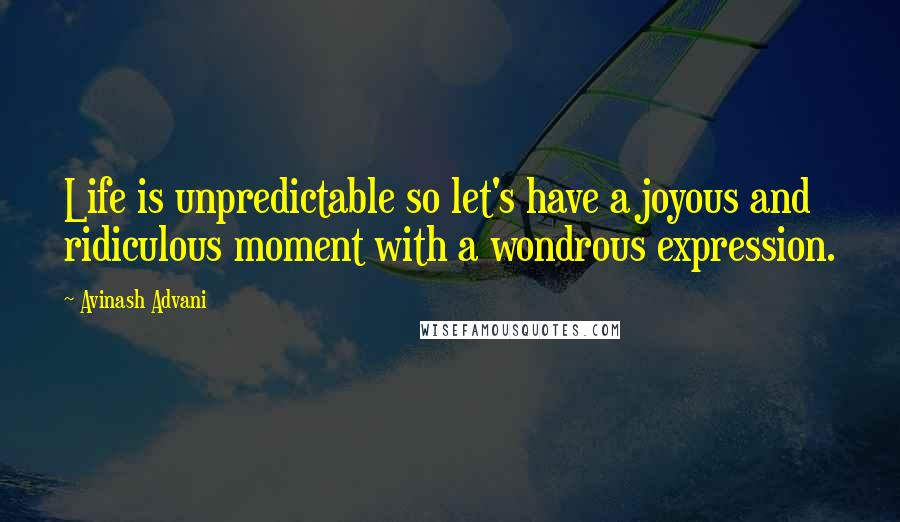Avinash Advani Quotes: Life is unpredictable so let's have a joyous and ridiculous moment with a wondrous expression.