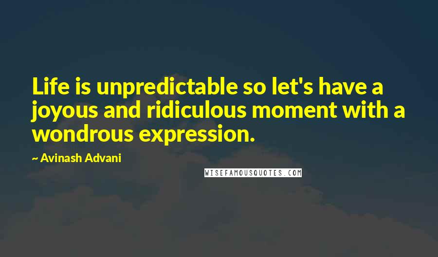 Avinash Advani Quotes: Life is unpredictable so let's have a joyous and ridiculous moment with a wondrous expression.