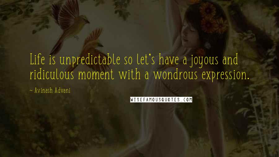 Avinash Advani Quotes: Life is unpredictable so let's have a joyous and ridiculous moment with a wondrous expression.