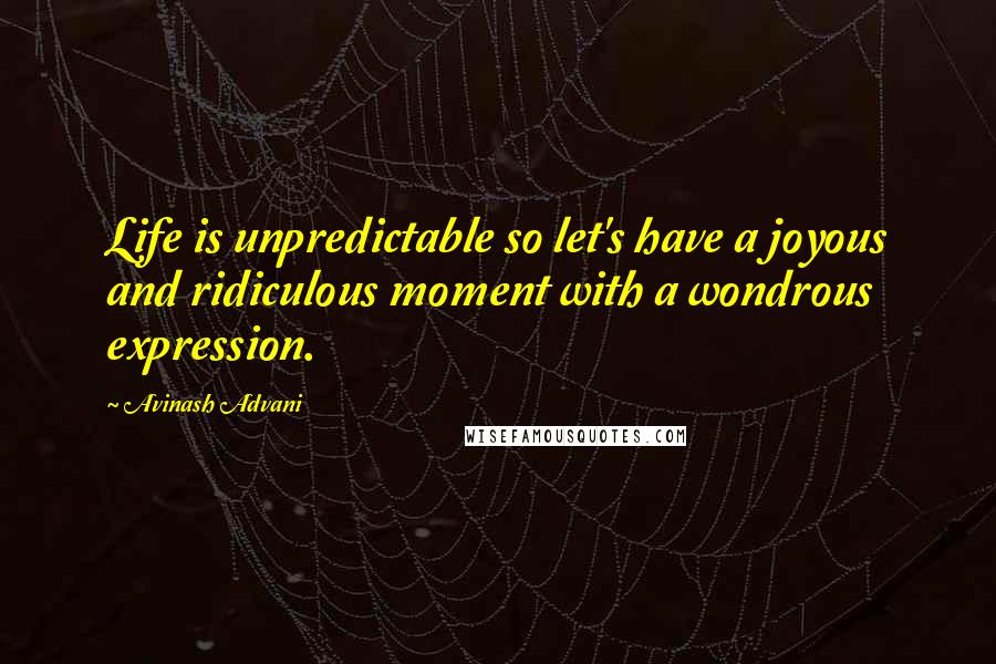 Avinash Advani Quotes: Life is unpredictable so let's have a joyous and ridiculous moment with a wondrous expression.