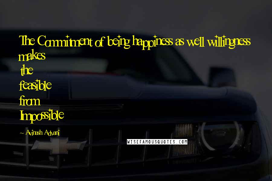 Avinash Advani Quotes: The Commitment of being happiness as well willingness makes the feasible from Impossible