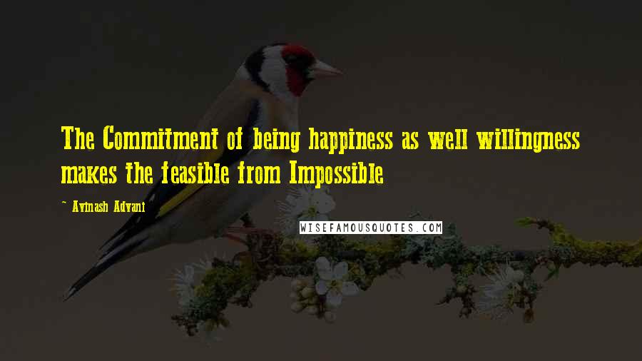 Avinash Advani Quotes: The Commitment of being happiness as well willingness makes the feasible from Impossible