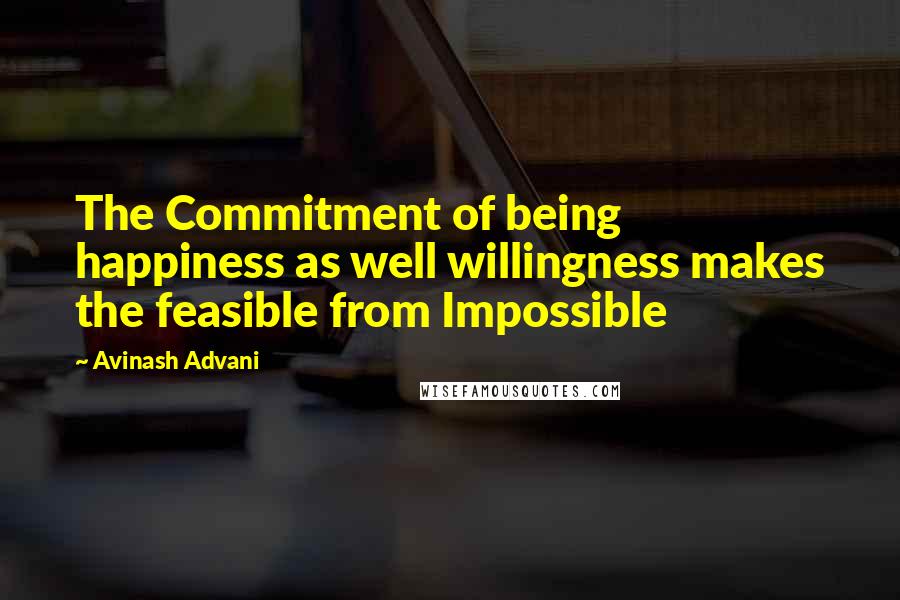 Avinash Advani Quotes: The Commitment of being happiness as well willingness makes the feasible from Impossible