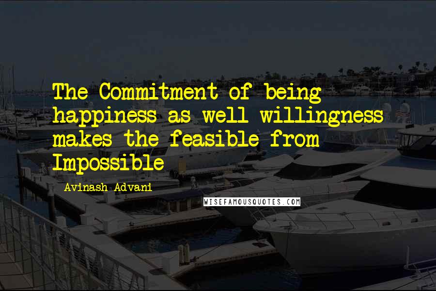 Avinash Advani Quotes: The Commitment of being happiness as well willingness makes the feasible from Impossible