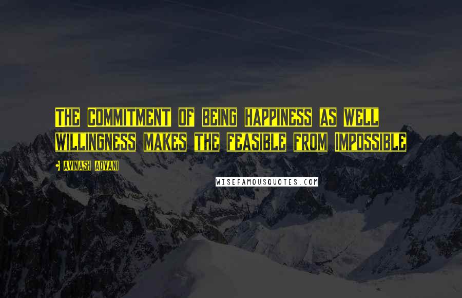 Avinash Advani Quotes: The Commitment of being happiness as well willingness makes the feasible from Impossible