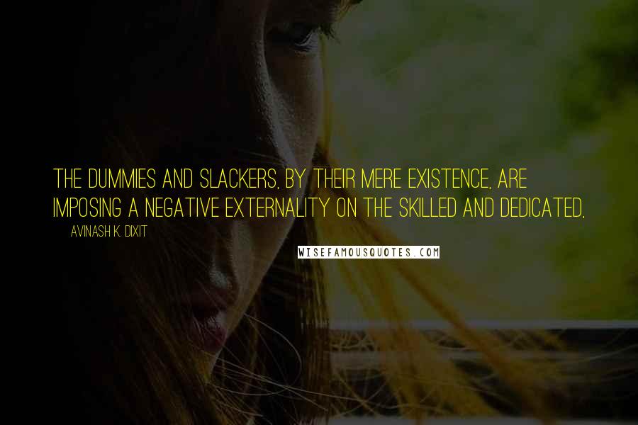 Avinash K. Dixit Quotes: The dummies and slackers, by their mere existence, are imposing a negative externality on the skilled and dedicated,