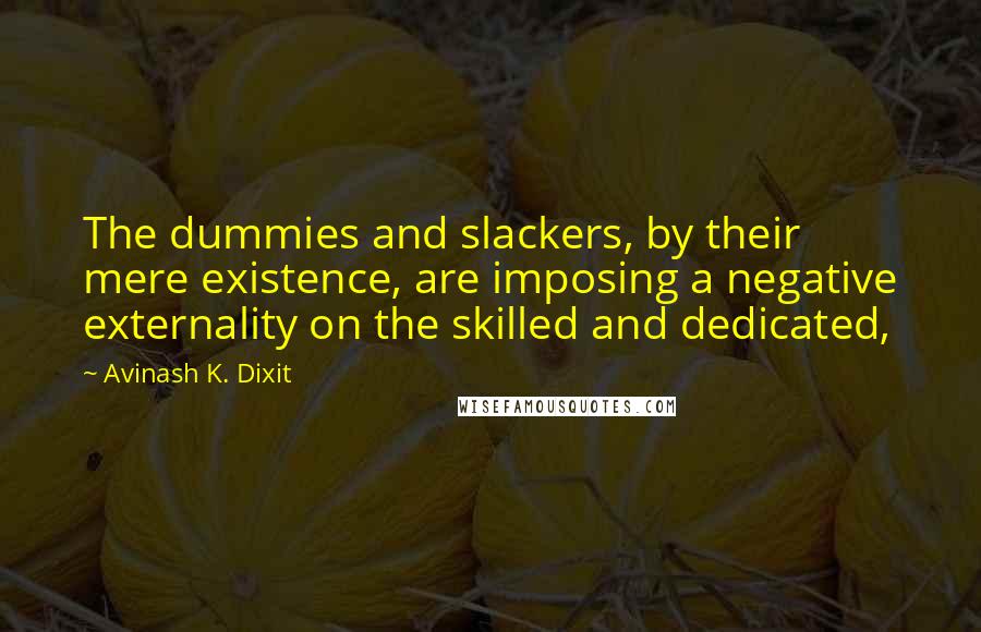 Avinash K. Dixit Quotes: The dummies and slackers, by their mere existence, are imposing a negative externality on the skilled and dedicated,