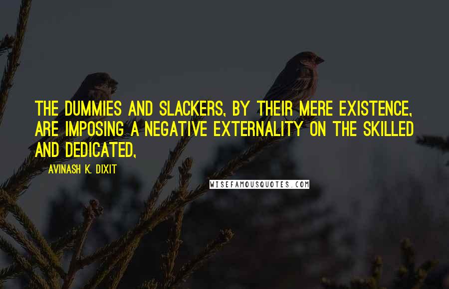 Avinash K. Dixit Quotes: The dummies and slackers, by their mere existence, are imposing a negative externality on the skilled and dedicated,