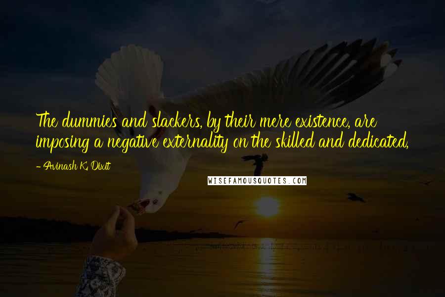 Avinash K. Dixit Quotes: The dummies and slackers, by their mere existence, are imposing a negative externality on the skilled and dedicated,