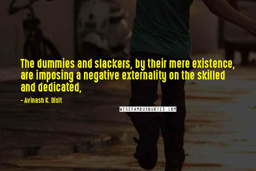 Avinash K. Dixit Quotes: The dummies and slackers, by their mere existence, are imposing a negative externality on the skilled and dedicated,