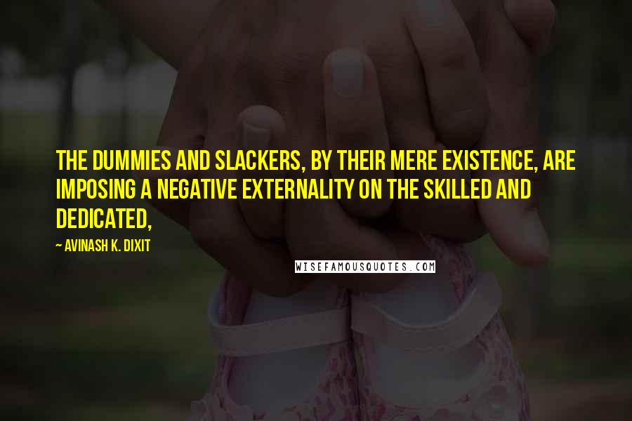 Avinash K. Dixit Quotes: The dummies and slackers, by their mere existence, are imposing a negative externality on the skilled and dedicated,