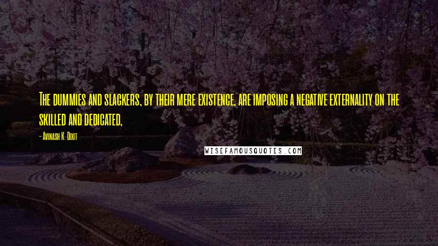 Avinash K. Dixit Quotes: The dummies and slackers, by their mere existence, are imposing a negative externality on the skilled and dedicated,