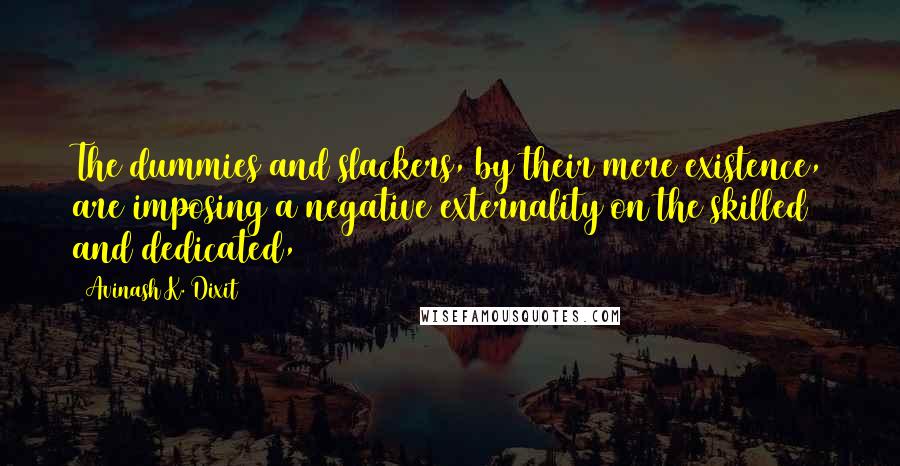 Avinash K. Dixit Quotes: The dummies and slackers, by their mere existence, are imposing a negative externality on the skilled and dedicated,